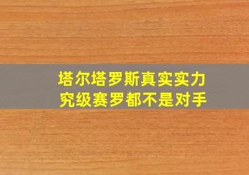 塔尔塔罗斯真实实力 究级赛罗都不是对手